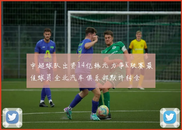 中超球队出资14亿韩元力争K联赛最佳球员全北汽车俱乐部默许转会
