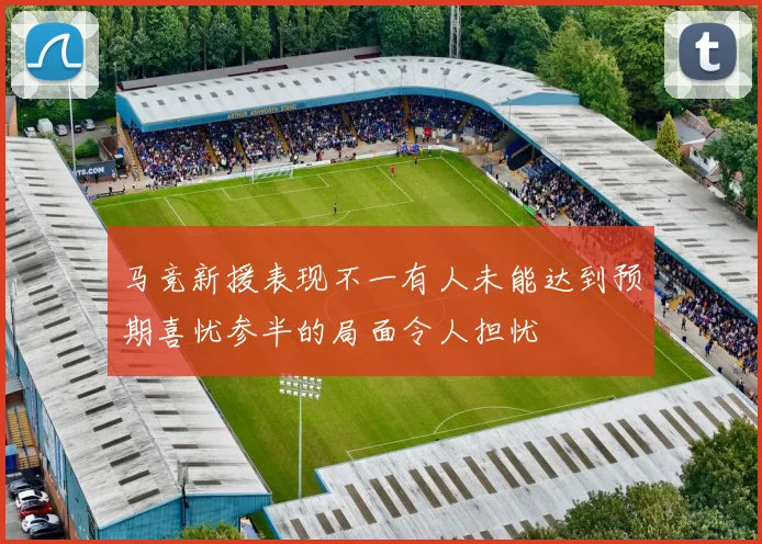 马竞新援表现不一有人未能达到预期喜忧参半的局面令人担忧