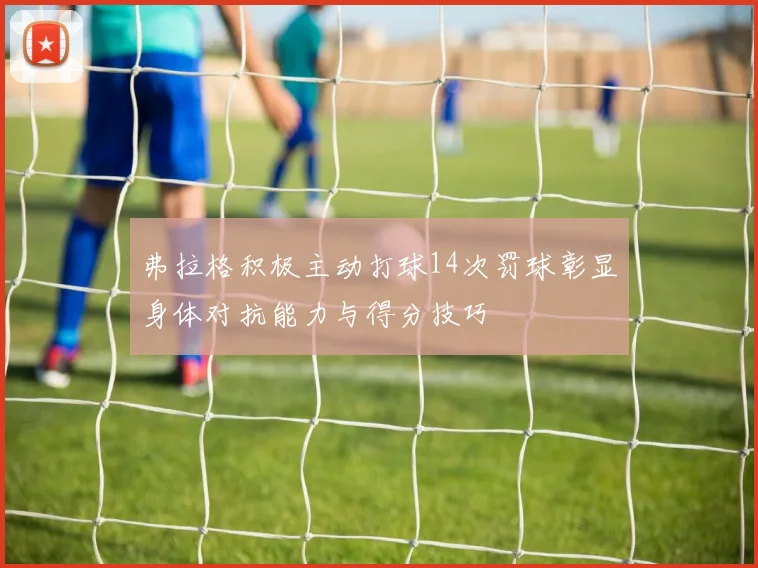 弗拉格积极主动打球14次罚球彰显身体对抗能力与得分技巧