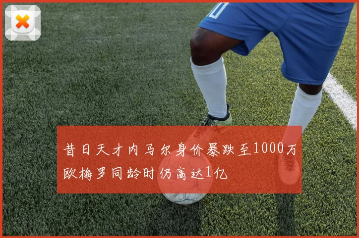 昔日天才内马尔身价暴跌至1000万欧梅罗同龄时仍高达1亿