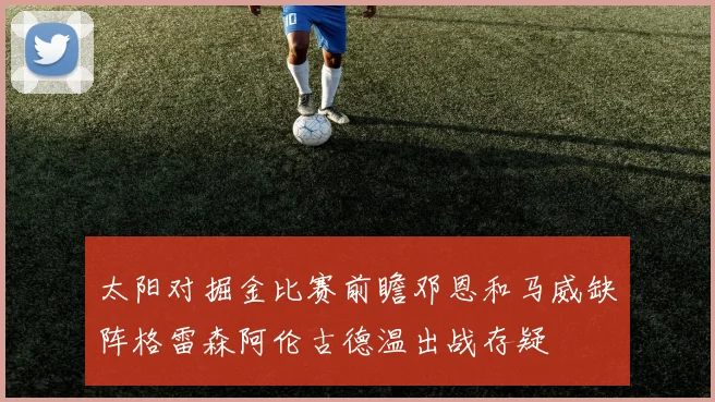 太阳对掘金比赛前瞻邓恩和马威缺阵格雷森阿伦古德温出战存疑