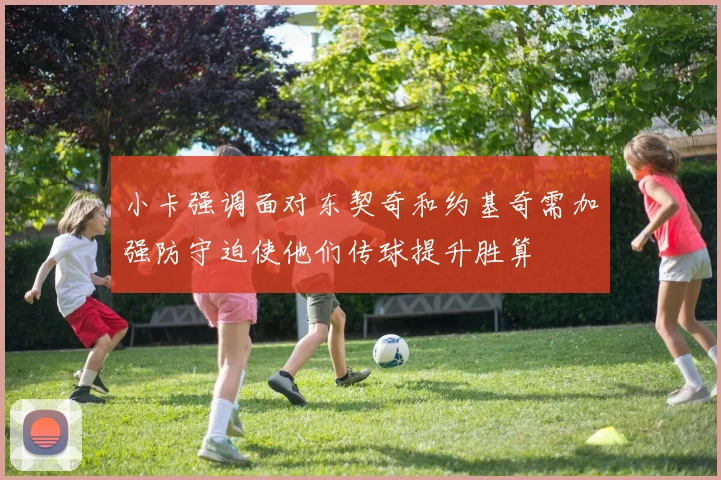 小卡强调面对东契奇和约基奇需加强防守迫使他们传球提升胜算