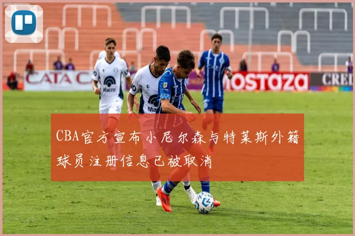 CBA官方宣布小尼尔森与特莱斯外籍球员注册信息已被取消