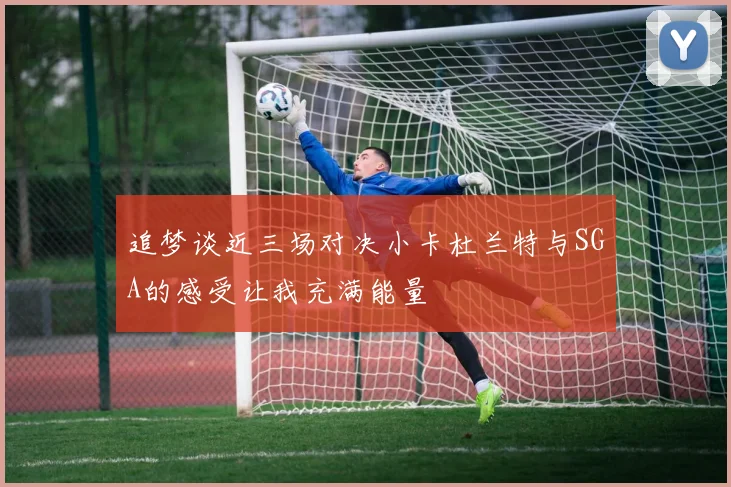 追梦谈近三场对决小卡杜兰特与SGA的感受让我充满能量