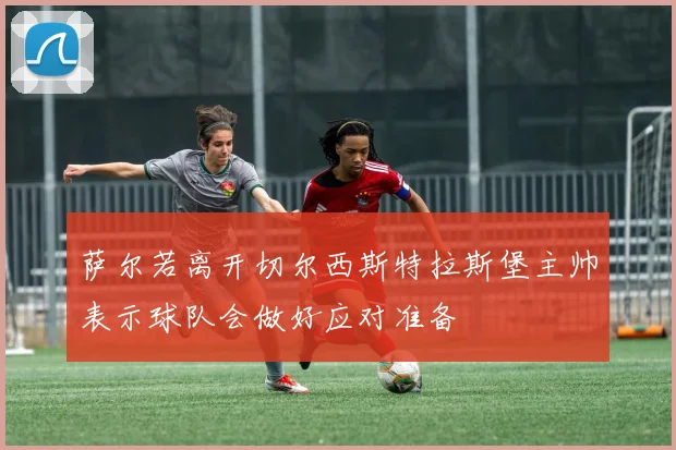 萨尔若离开切尔西斯特拉斯堡主帅表示球队会做好应对准备