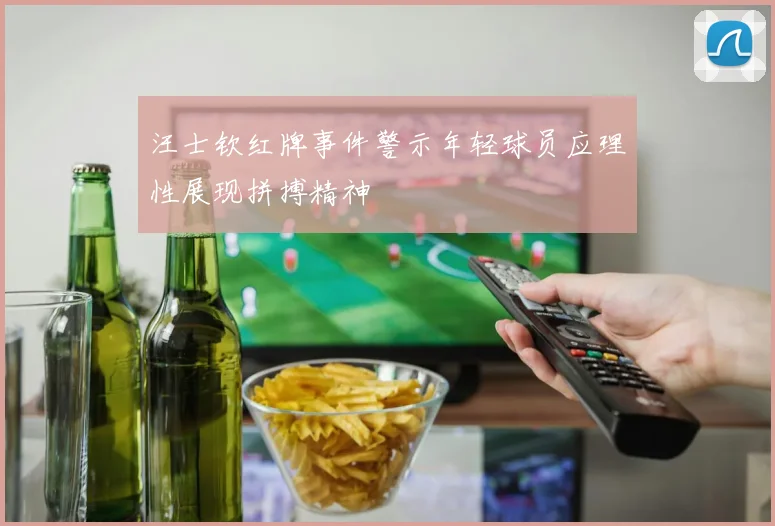 汪士钦红牌事件警示年轻球员应理性展现拼搏精神