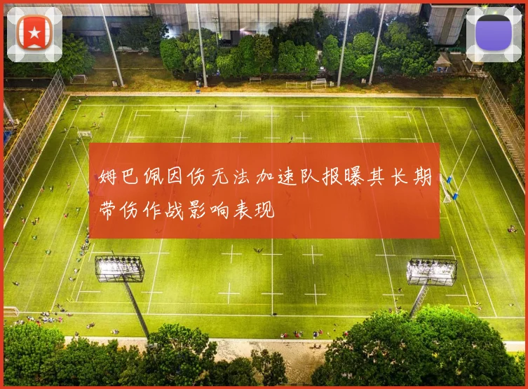 姆巴佩因伤无法加速队报曝其长期带伤作战影响表现
