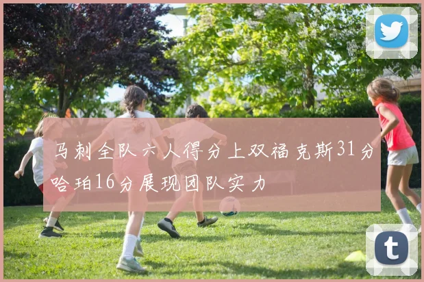 马刺全队六人得分上双福克斯31分哈珀16分展现团队实力