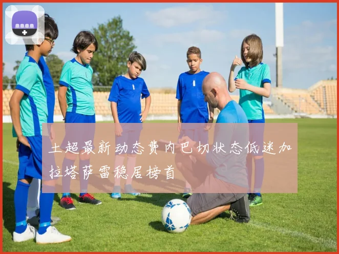 土超最新动态费内巴切状态低迷加拉塔萨雷稳居榜首