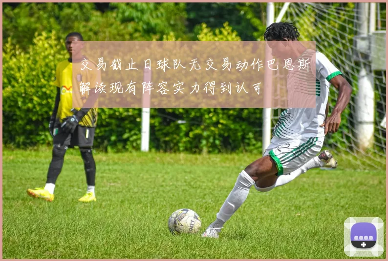 交易截止日球队无交易动作巴恩斯解读现有阵容实力得到认可