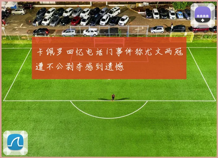 卡佩罗回忆电话门事件称尤文两冠遭不公剥夺感到遗憾