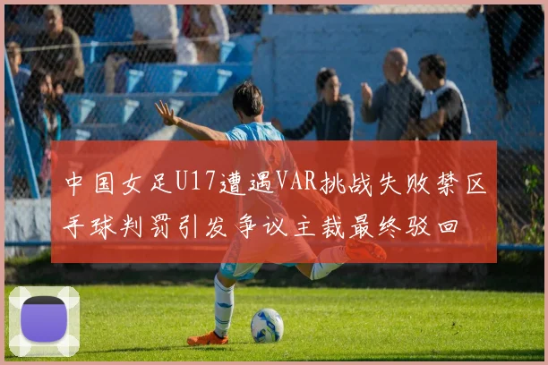 中国女足U17遭遇VAR挑战失败禁区手球判罚引发争议主裁最终驳回